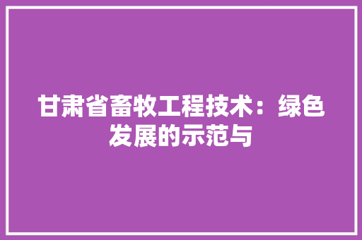 甘肃省畜牧工程技术：绿色发展的示范与 室内设计