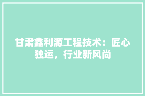 甘肃鑫利源工程技术：匠心独运，行业新风尚 室内设计