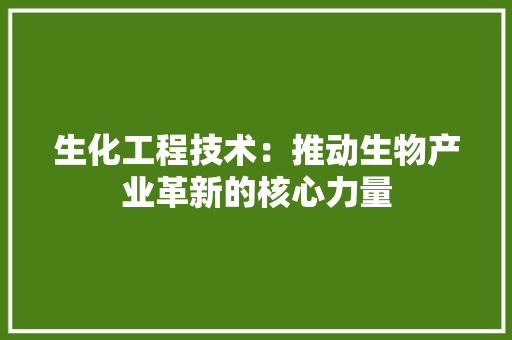 生化工程技术：推动生物产业革新的核心力量 室内设计