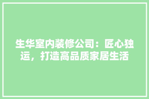 生华室内装修公司：匠心独运，打造高品质家居生活 室内设计