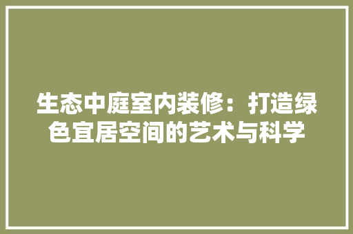 生态中庭室内装修：打造绿色宜居空间的艺术与科学 室内设计