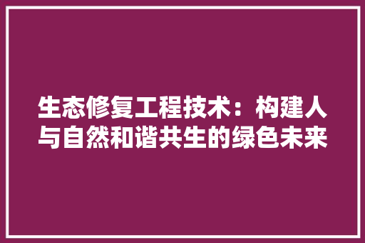生态修复工程技术：构建人与自然和谐共生的绿色未来 室内设计