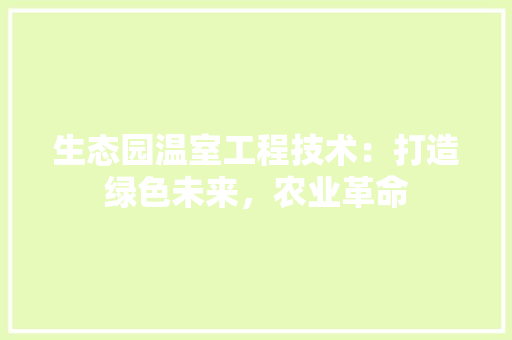 生态园温室工程技术：打造绿色未来，农业革命