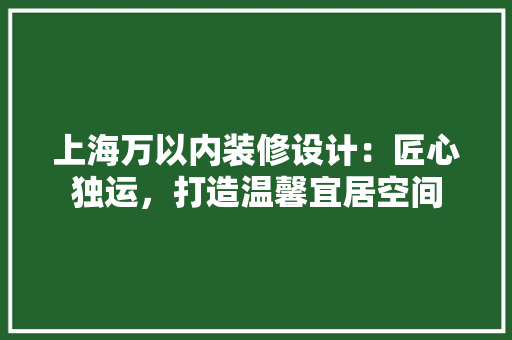上海万以内装修设计：匠心独运，打造温馨宜居空间 地板材料