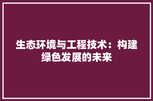 生态环境与工程技术：构建绿色发展的未来 室内设计