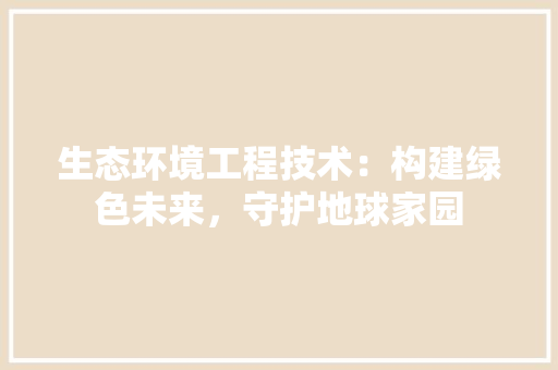 生态环境工程技术：构建绿色未来，守护地球家园