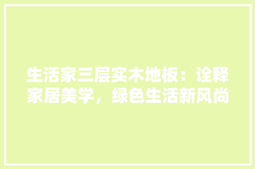 生活家三层实木地板：诠释家居美学，绿色生活新风尚 室内设计