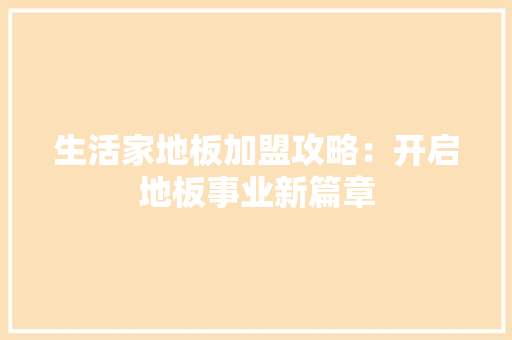 生活家地板加盟攻略：开启地板事业新篇章 室内设计