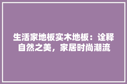 生活家地板实木地板：诠释自然之美，家居时尚潮流 室内设计