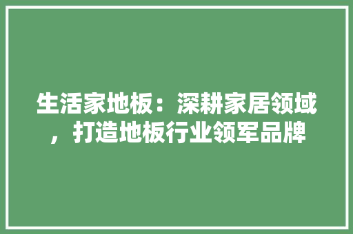 生活家地板：深耕家居领域，打造地板行业领军品牌 室内设计