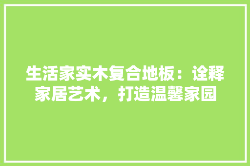 生活家实木复合地板：诠释家居艺术，打造温馨家园 室内设计