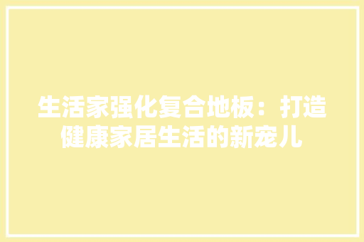 生活家强化复合地板：打造健康家居生活的新宠儿 室内设计