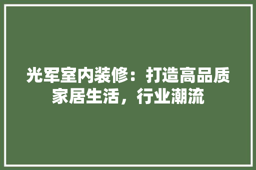光军室内装修：打造高品质家居生活，行业潮流 家居装修