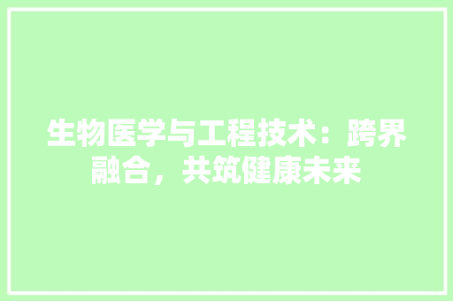 生物医学与工程技术：跨界融合，共筑健康未来