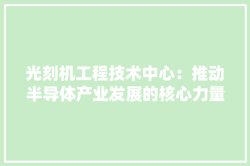 光刻机工程技术中心：推动半导体产业发展的核心力量 家居装修