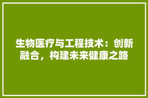 生物医疗与工程技术：创新融合，构建未来健康之路