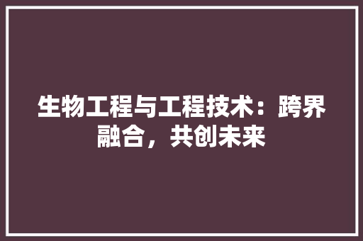 生物工程与工程技术：跨界融合，共创未来