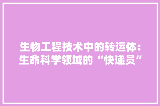 生物工程技术中的转运体：生命科学领域的“快递员” 室内设计