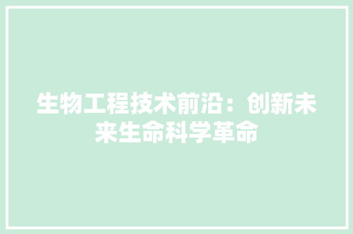 生物工程技术前沿：创新未来生命科学革命