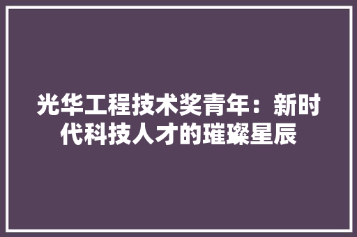 光华工程技术奖青年：新时代科技人才的璀璨星辰 家居装修