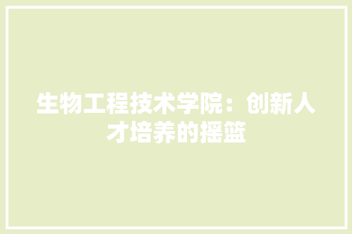 生物工程技术学院：创新人才培养的摇篮 室内设计