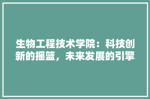 生物工程技术学院：科技创新的摇篮，未来发展的引擎 室内设计