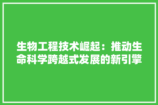 生物工程技术崛起：推动生命科学跨越式发展的新引擎 室内设计
