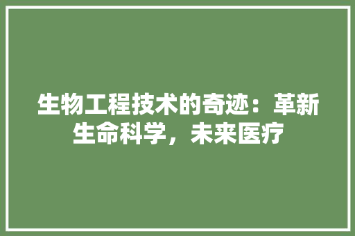 生物工程技术的奇迹：革新生命科学，未来医疗