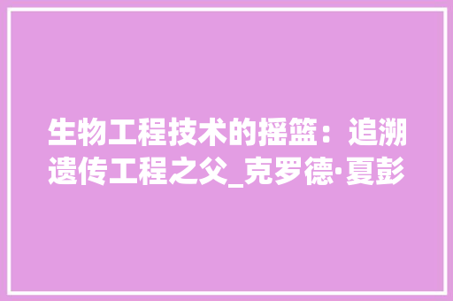 生物工程技术的摇篮：追溯遗传工程之父_克罗德·夏彭蒂埃的贡献 室内设计