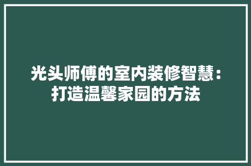 光头师傅的室内装修智慧：打造温馨家园的方法 家居装修