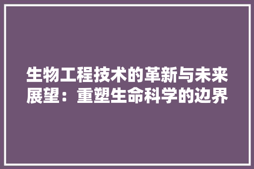 生物工程技术的革新与未来展望：重塑生命科学的边界 室内设计