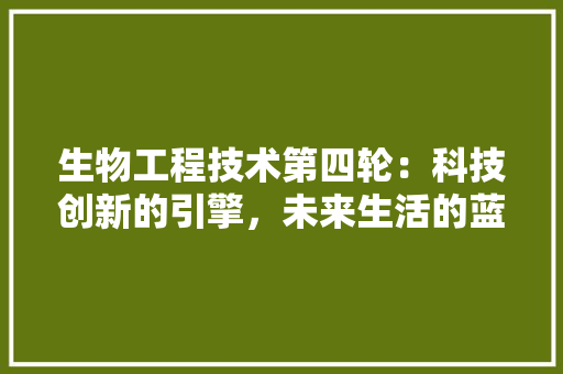 生物工程技术第四轮：科技创新的引擎，未来生活的蓝图 室内设计