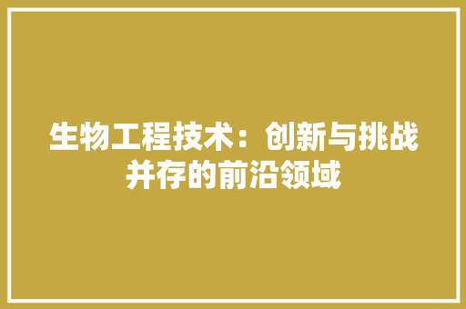 生物工程技术：创新与挑战并存的前沿领域 室内设计