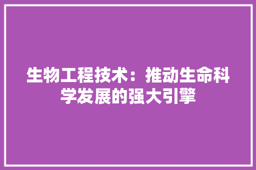 生物工程技术：推动生命科学发展的强大引擎
