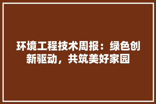 环境工程技术周报：绿色创新驱动，共筑美好家园 室内设计