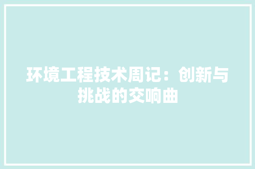 环境工程技术周记：创新与挑战的交响曲 室内设计