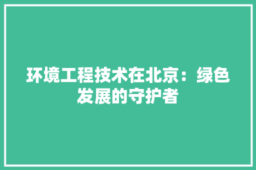 环境工程技术在北京：绿色发展的守护者 室内设计