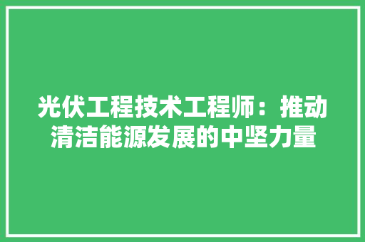 光伏工程技术工程师：推动清洁能源发展的中坚力量 家居装修