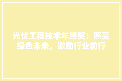 光伏工程技术年终奖：照亮绿色未来，激励行业前行 家居装修