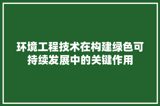 环境工程技术在构建绿色可持续发展中的关键作用 室内设计