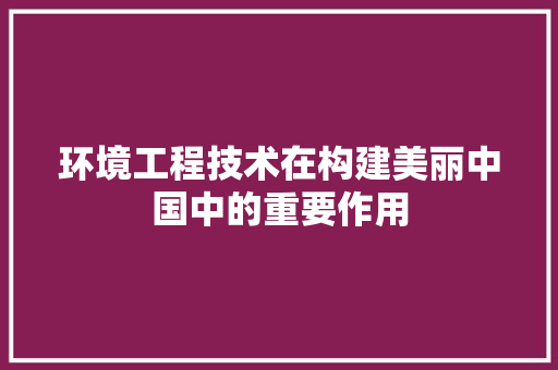 环境工程技术在构建美丽中国中的重要作用 室内设计