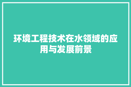 环境工程技术在水领域的应用与发展前景 室内设计