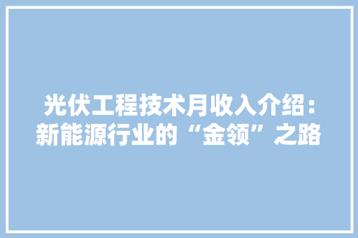 光伏工程技术月收入介绍：新能源行业的“金领”之路 家居装修