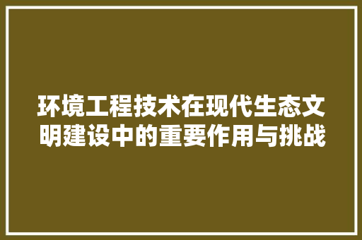 环境工程技术在现代生态文明建设中的重要作用与挑战 室内设计
