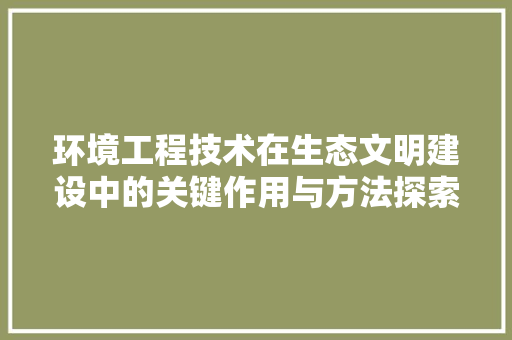 环境工程技术在生态文明建设中的关键作用与方法探索 室内设计