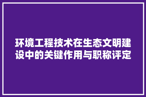 环境工程技术在生态文明建设中的关键作用与职称评定讨论 室内设计