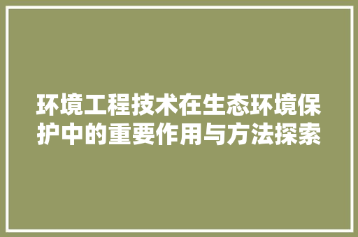 环境工程技术在生态环境保护中的重要作用与方法探索 室内设计