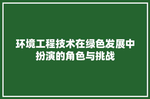 环境工程技术在绿色发展中扮演的角色与挑战 室内设计
