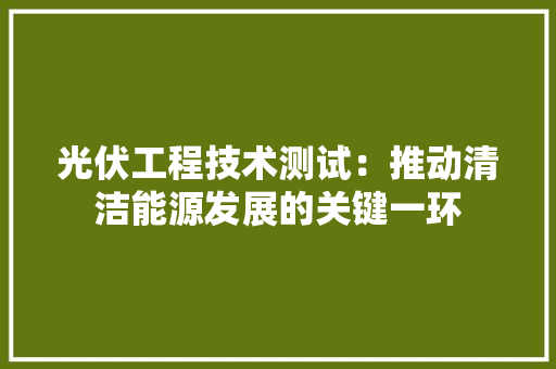 光伏工程技术测试：推动清洁能源发展的关键一环 家居装修