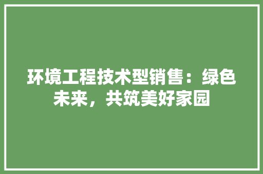 环境工程技术型销售：绿色未来，共筑美好家园 室内设计